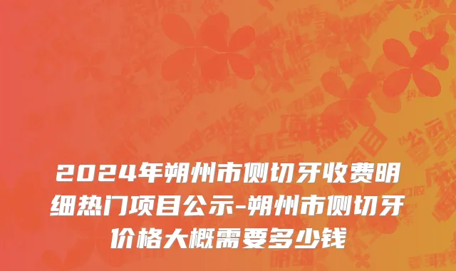 2024年朔州市侧切牙收费明细热门项目公示-朔州市侧切牙价格大概需要多少钱
