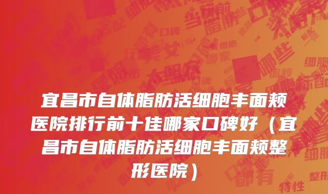 宜昌市自体脂肪活细胞丰面颊医院排行前十佳哪家口碑好（宜昌市自体脂肪活细胞丰面颊整形医院）