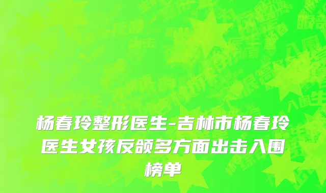 杨春玲整形医生-吉林市杨春玲医生女孩反颌多方面出击入围榜单