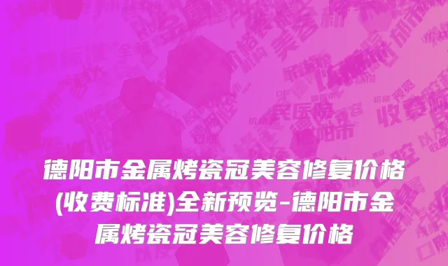 德阳市金属烤瓷冠美容修复价格(收费标准)全新预览-德阳市金属烤瓷冠美容修复价格