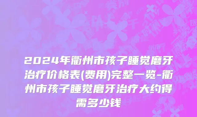 2024年衢州市孩子睡觉磨牙治疗价格表(费用)完整一览-衢州市孩子睡觉磨牙治疗大约得需多少钱