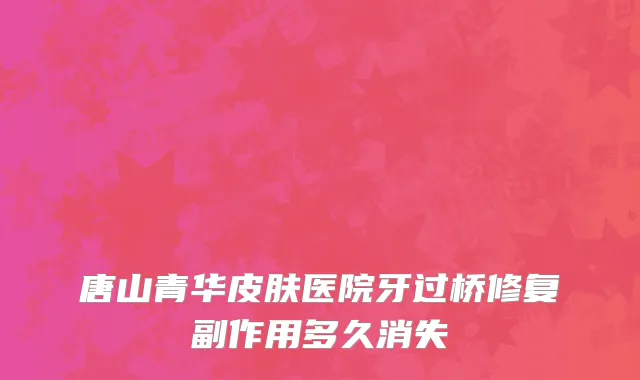 唐山青华皮肤医院牙过桥修复副作用多久消失