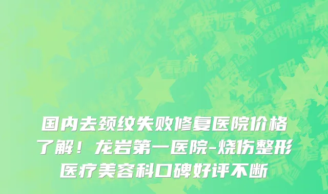 国内去颈纹失败修复医院价格了解!龙岩第一医院-烧伤整形医疗美容科口碑好评不断