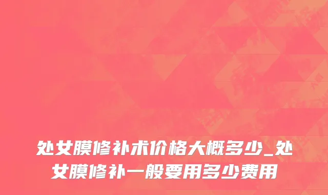 处女膜修补术价格大概多少_处女膜修补一般要用多少费用