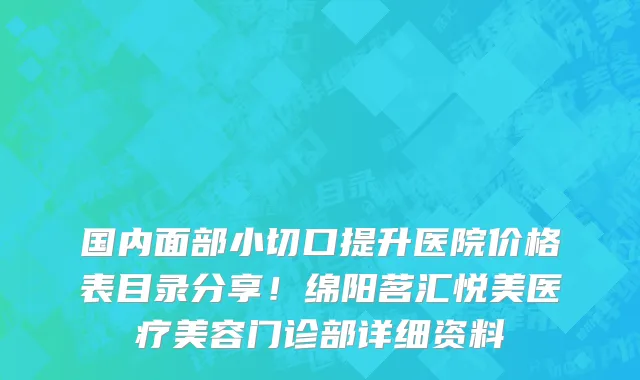 国内面部小切口提升医院价格表目录分享！绵阳茗汇悦美医疗美容门诊部详细资料