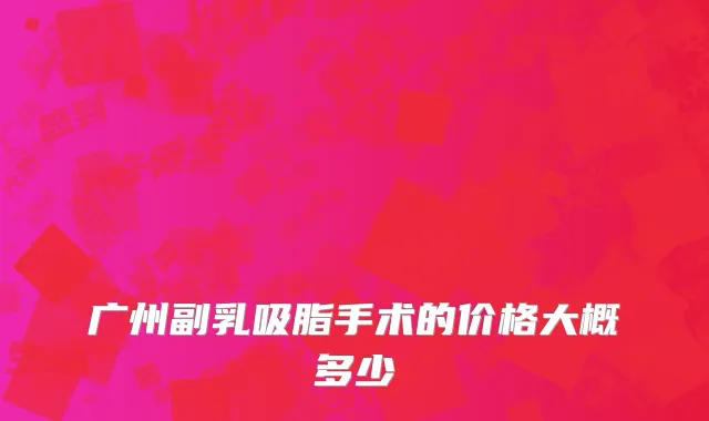 广州副乳吸脂手术的价格大概多少