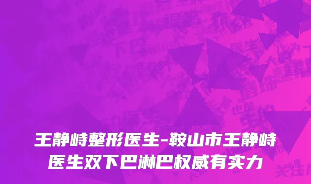 王静峙整形医生-鞍山市王静峙医生双下巴淋巴权威有实力