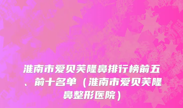 淮南市爱贝芙隆鼻排行榜前五、前十名单（淮南市爱贝芙隆鼻整形医院）