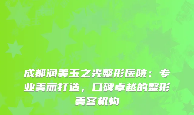 成都润美玉之光整形医院：专业美丽打造，口碑卓越的整形美容机构