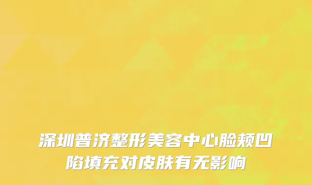 深圳普济整形美容中心脸颊凹陷填充对皮肤有无影响