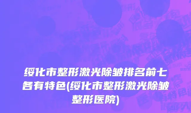 绥化市整形激光除皱排名前七各有特色(绥化市整形激光除皱整形医院)