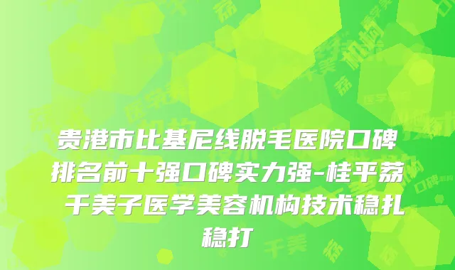 贵港市比基尼线脱毛医院口碑排名前十强口碑实力强-桂平荔珺千美子医学美容机构技术稳扎稳打