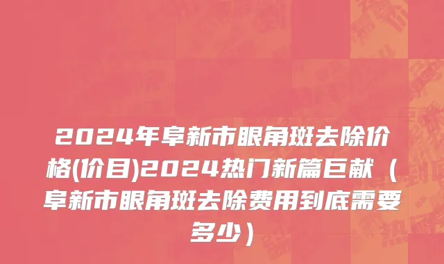 2024年阜新市眼角斑去除价格(价目)2024热门新篇巨献（阜新市眼角斑去除费用到底需要多少）