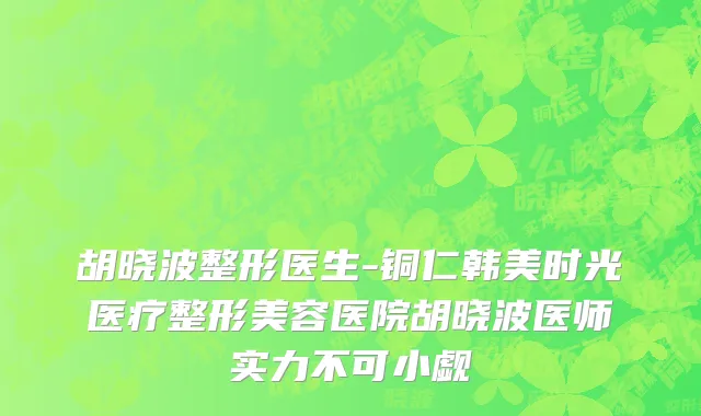 胡晓波整形医生-铜仁韩美时光医疗整形美容医院胡晓波医师实力不可小觑