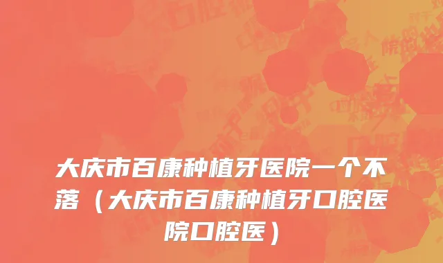 大庆市百康种植牙医院一个不落（大庆市百康种植牙口腔医院口腔医）