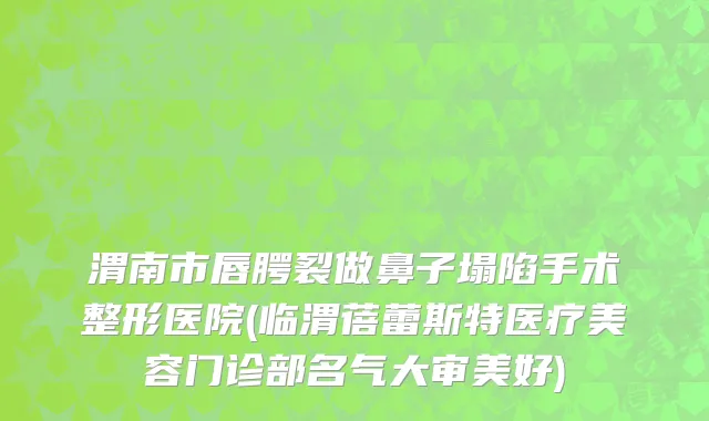 渭南市唇腭裂做鼻子塌陷手术整形医院(临渭蓓蕾斯特医疗美容门诊部名气大审美好)