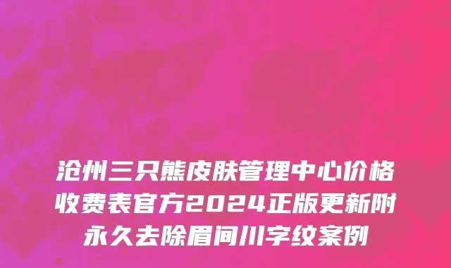 沧州三只熊皮肤管理中心价格收费表官方2024正版更新附永久去除眉间川字纹案例
