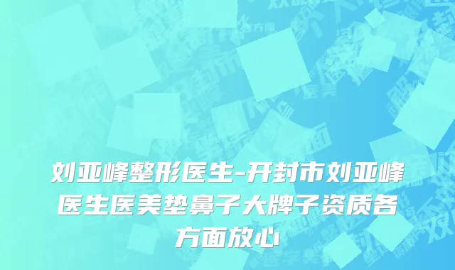 刘亚峰整形医生-开封市刘亚峰医生医美垫鼻子大牌子资质各方面放心
