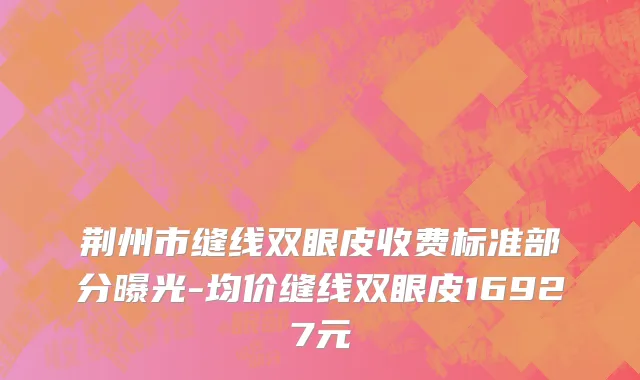 荆州市缝线双眼皮收费标准部分曝光-均价缝线双眼皮16927元
