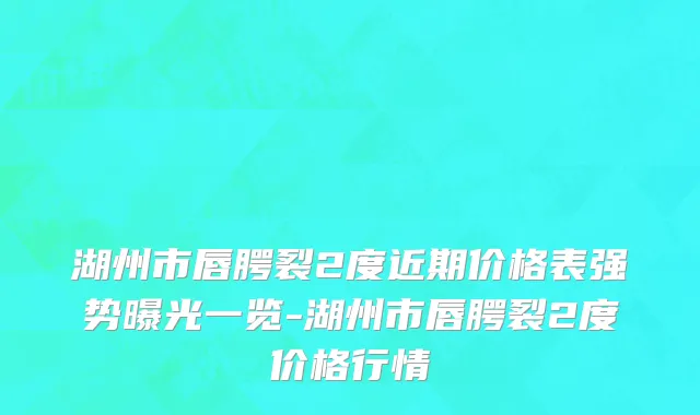 湖州市唇腭裂2度近期价格表强势曝光一览-湖州市唇腭裂2度价格行情