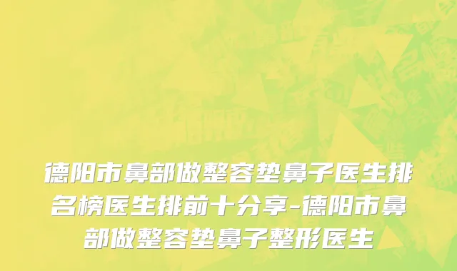 德阳市鼻部做整容垫鼻子医生排名榜医生排前十分享-德阳市鼻部做整容垫鼻子整形医生