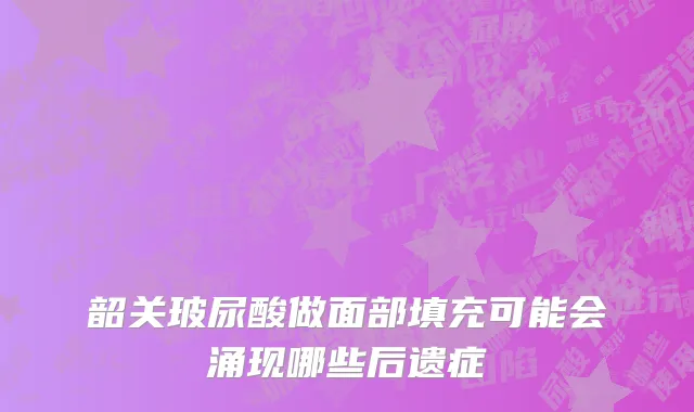 韶关玻尿酸做面部填充可能会涌现哪些后遗症
