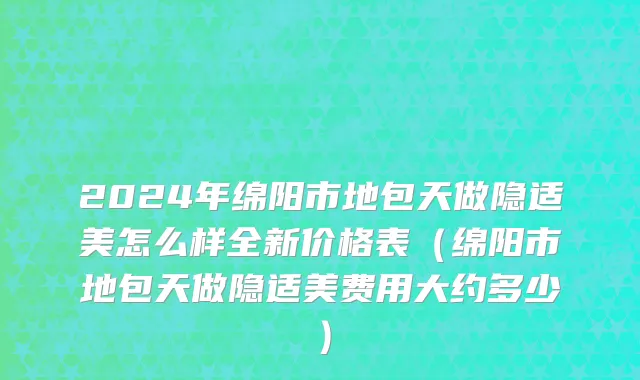 2024年绵阳市地包天做隐适美怎么样全新价格表（绵阳市地包天做隐适美费用大约多少）