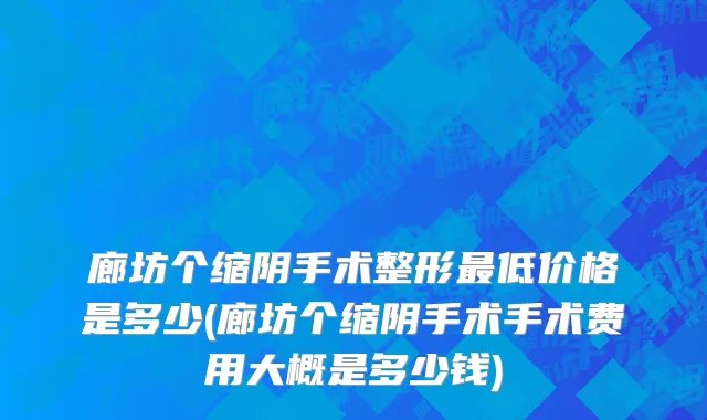 廊坊个缩阴手术整形最低价格是多少(廊坊个缩阴手术手术费用大概是多少钱)