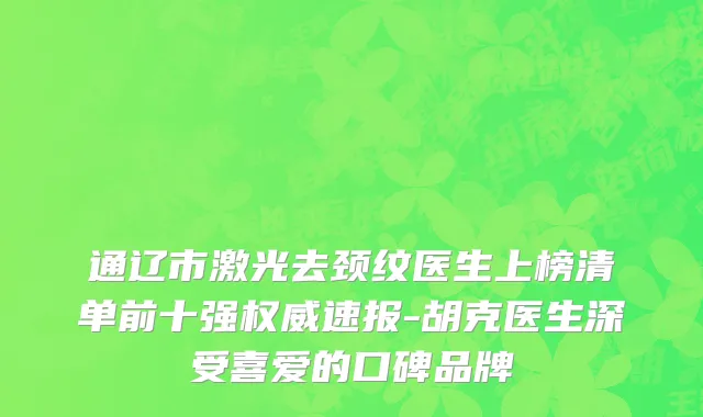 通辽市激光去颈纹医生上榜清单前十强权威速报-胡克医生深受喜爱的口碑品牌