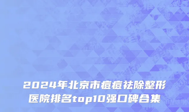 2024年北京市痘痘祛除整形医院排名top10强口碑合集
