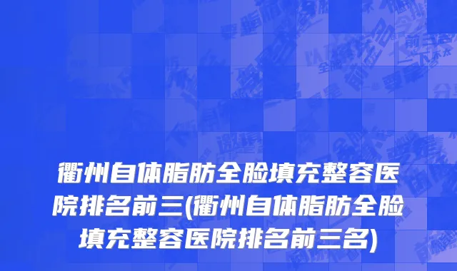衢州自体脂肪全脸填充整容医院排名前三(衢州自体脂肪全脸填充整容医院排名前三名)