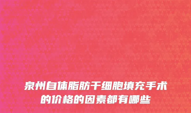 泉州自体脂肪干细胞填充手术的价格的因素都有哪些