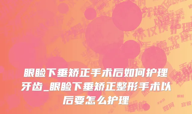 眼睑下垂矫正手术后如何护理牙齿_眼睑下垂矫正整形手术以后要怎么护理