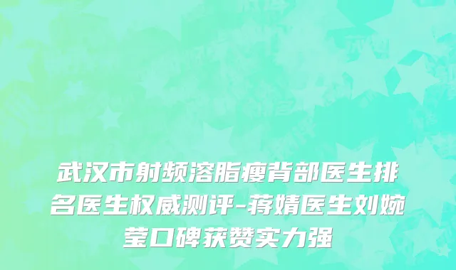 武汉市射频溶脂瘦背部医生排名医生权威测评-蒋婧医生刘婉莹口碑获赞实力强