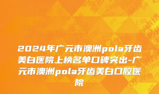 2024年广元市澳洲pola牙齿美白医院上榜名单口碑突出-广元市澳洲pola牙齿美白口腔医院