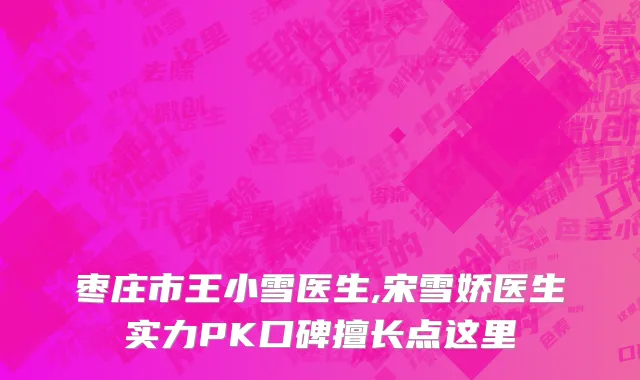 枣庄市王小雪医生,宋雪娇医生实力PK口碑擅长点这里