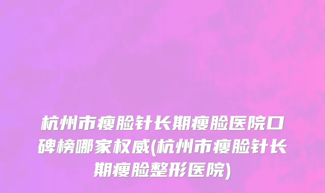 杭州市瘦脸针长期瘦脸医院口碑榜哪家权威(杭州市瘦脸针长期瘦脸整形医院)