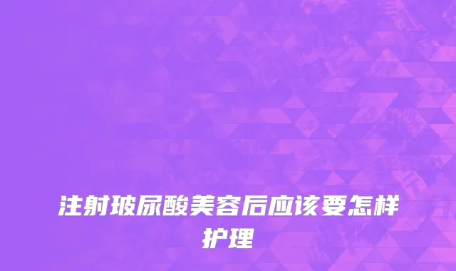 注射玻尿酸美容后应该要怎样护理