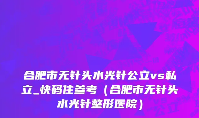 合肥市无针头水光针公立vs私立_快码住参考（合肥市无针头水光针整形医院）