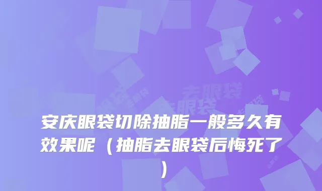 安庆眼袋切除抽脂一般多久有效果呢（抽脂去眼袋后悔死了）