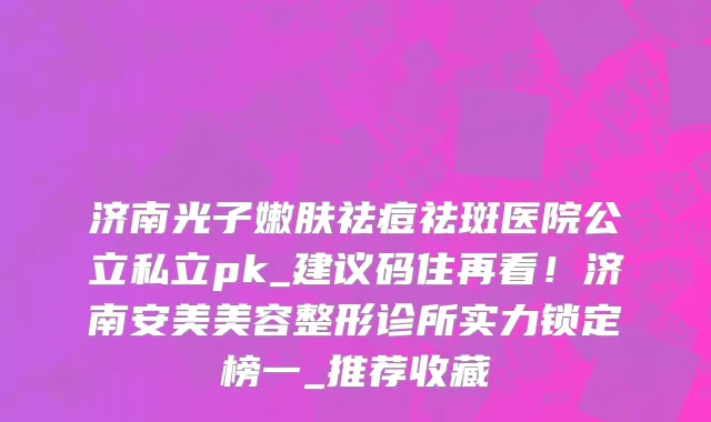 济南光子嫩肤祛痘祛斑医院公立私立pk_建议码住再看!济南安美美容整形诊所实力锁定榜一_推荐收藏