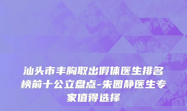 汕头市丰胸取出假体医生排名榜前十公立盘点-朱园静医生专家值得选择
