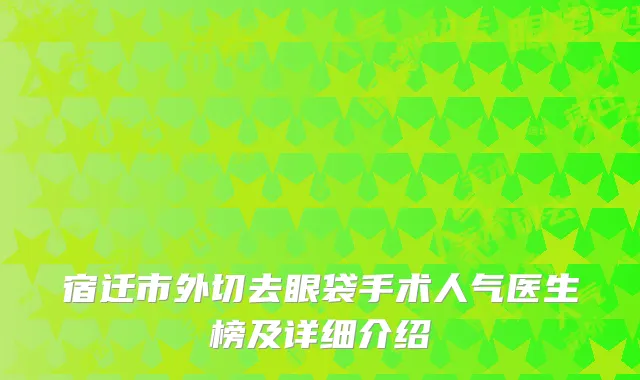 宿迁市外切去眼袋手术人气医生榜及详细介绍