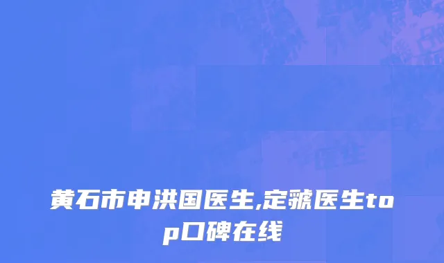 黄石市申洪国医生,定虢医生top口碑在线