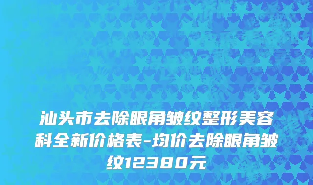 汕头市去除眼角皱纹整形美容科全新价格表-均价去除眼角皱纹12380元