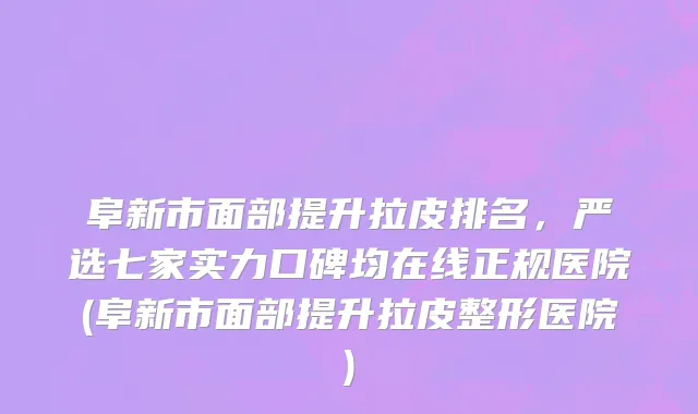 阜新市面部提升拉皮排名，严选七家实力口碑均在线正规医院(阜新市面部提升拉皮整形医院)