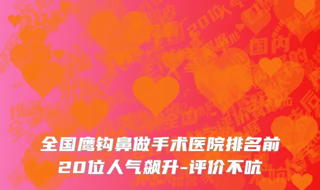 全国鹰钩鼻做手术医院排名前20位人气飙升-评价不吭