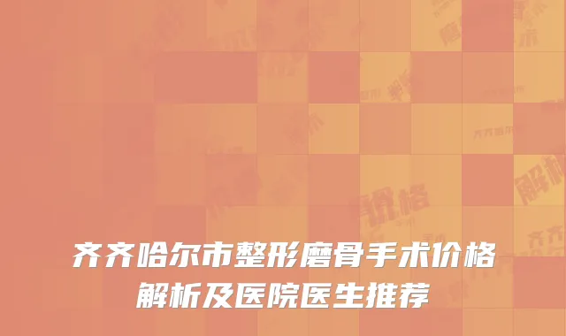 齐齐哈尔市整形磨骨手术价格解析及医院医生推荐