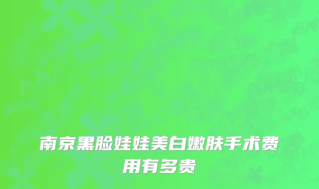 南京黑脸娃娃美白嫩肤手术费用有多贵