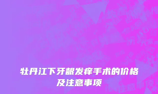 牡丹江下牙龈发痒手术的价格及注意事项